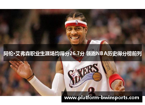 阿伦·艾弗森职业生涯场均得分26.7分 领跑NBA历史得分榜前列