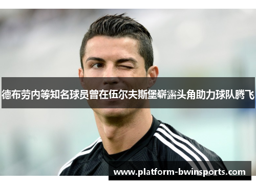 德布劳内等知名球员曾在伍尔夫斯堡崭露头角助力球队腾飞
