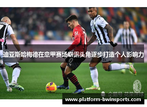 迪亚斯哈梅德在意甲赛场崭露头角逐步打造个人影响力
