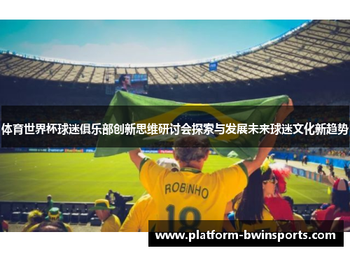 体育世界杯球迷俱乐部创新思维研讨会探索与发展未来球迷文化新趋势