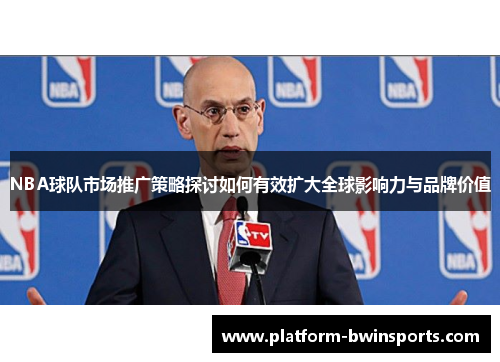 NBA球队市场推广策略探讨如何有效扩大全球影响力与品牌价值