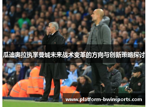 瓜迪奥拉执掌曼城未来战术变革的方向与创新策略探讨