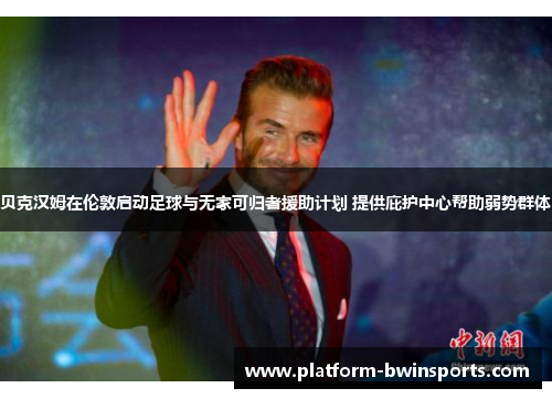 贝克汉姆在伦敦启动足球与无家可归者援助计划 提供庇护中心帮助弱势群体