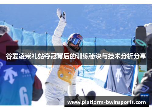 谷爱凌崇礼站夺冠背后的训练秘诀与技术分析分享