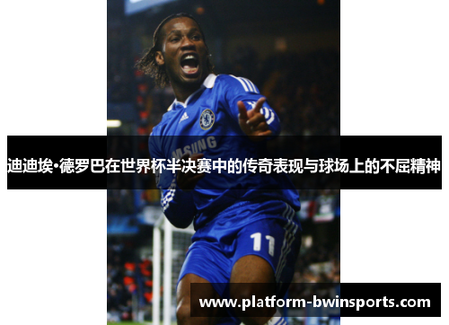 迪迪埃·德罗巴在世界杯半决赛中的传奇表现与球场上的不屈精神