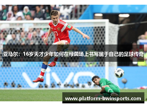 亚马尔：16岁天才少年如何在绿茵场上书写属于自己的足球传奇