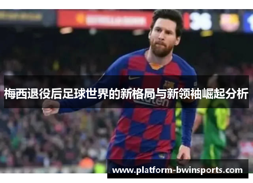 梅西退役后足球世界的新格局与新领袖崛起分析