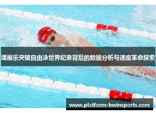 潘展乐突破自由泳世界纪录背后的数据分析与速度革命探索
