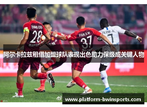 阿尔卡拉兹租借加盟球队表现出色助力保级成关键人物