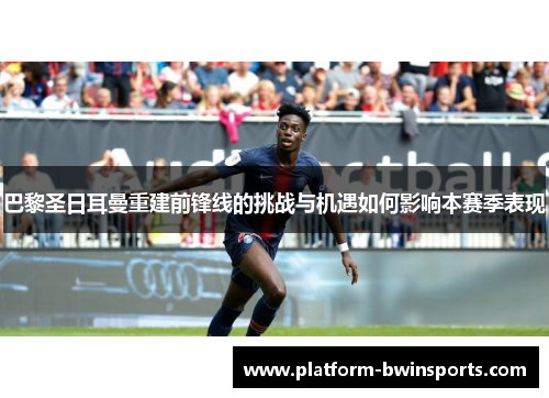 巴黎圣日耳曼重建前锋线的挑战与机遇如何影响本赛季表现