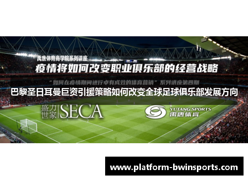 巴黎圣日耳曼巨资引援策略如何改变全球足球俱乐部发展方向