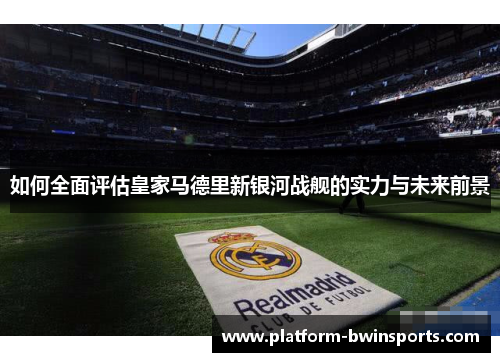 如何全面评估皇家马德里新银河战舰的实力与未来前景