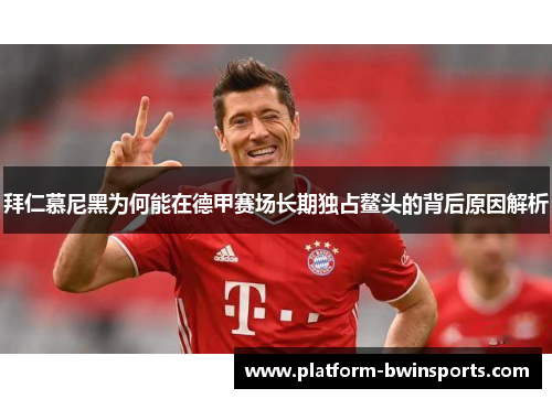 拜仁慕尼黑为何能在德甲赛场长期独占鳌头的背后原因解析