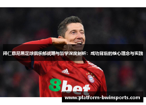 拜仁慕尼黑足球俱乐部战略与哲学深度剖析：成功背后的核心理念与实践