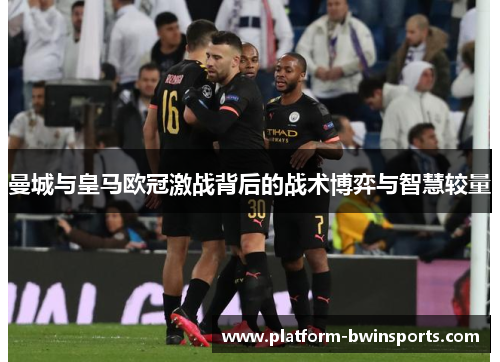 曼城与皇马欧冠激战背后的战术博弈与智慧较量