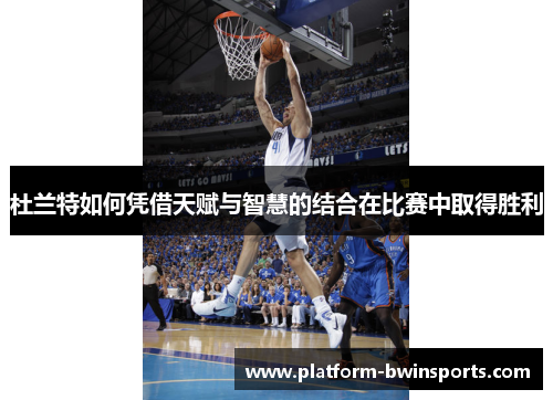 杜兰特如何凭借天赋与智慧的结合在比赛中取得胜利