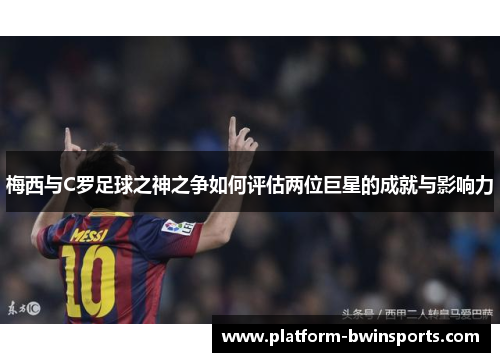 梅西与C罗足球之神之争如何评估两位巨星的成就与影响力