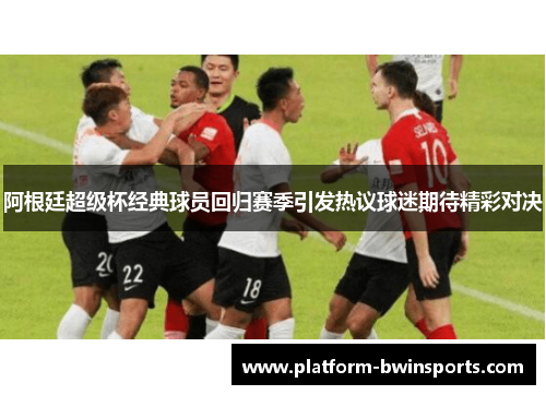 阿根廷超级杯经典球员回归赛季引发热议球迷期待精彩对决