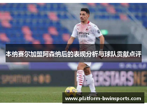 本纳赛尔加盟阿森纳后的表现分析与球队贡献点评