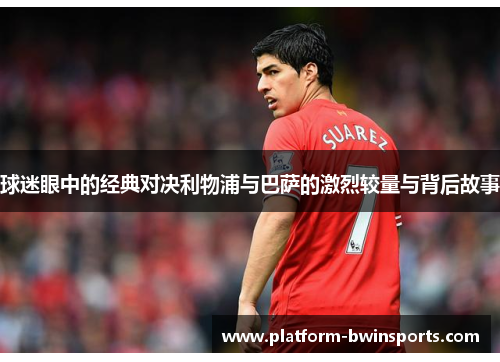 球迷眼中的经典对决利物浦与巴萨的激烈较量与背后故事