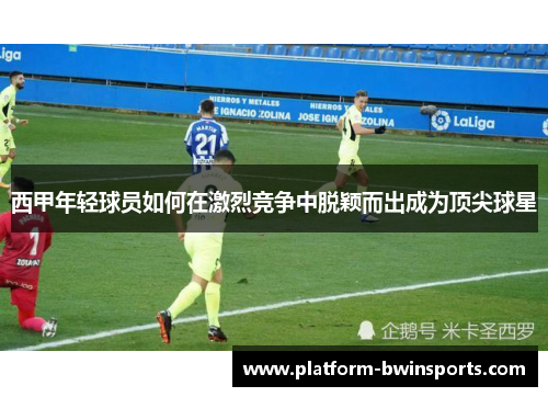 西甲年轻球员如何在激烈竞争中脱颖而出成为顶尖球星