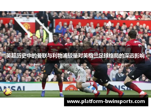 英超历史中的曼联与利物浦较量对英格兰足球格局的深远影响