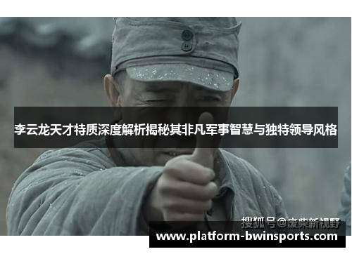 李云龙天才特质深度解析揭秘其非凡军事智慧与独特领导风格