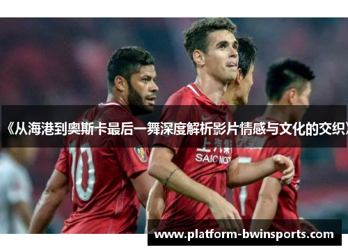 《从海港到奥斯卡最后一舞深度解析影片情感与文化的交织》
