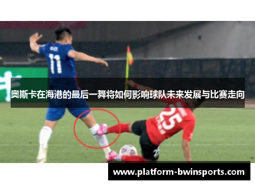 奥斯卡在海港的最后一舞将如何影响球队未来发展与比赛走向