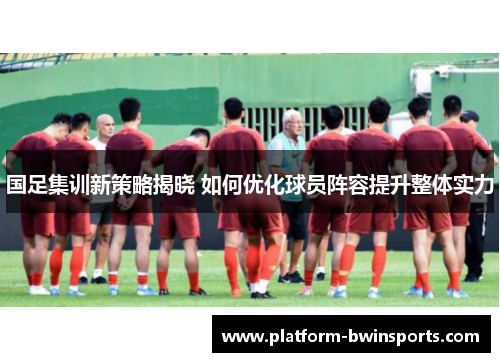 国足集训新策略揭晓 如何优化球员阵容提升整体实力