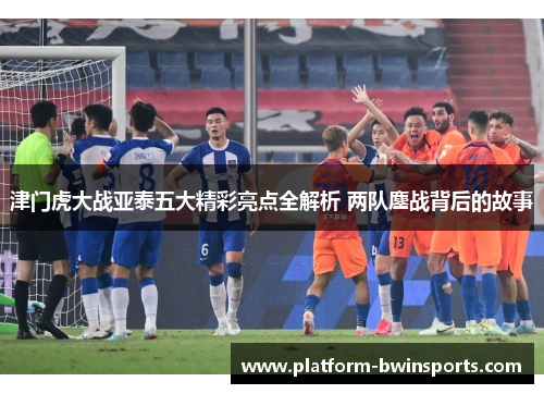 津门虎大战亚泰五大精彩亮点全解析 两队鏖战背后的故事