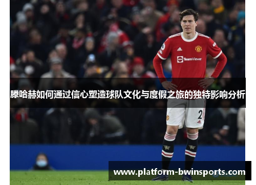 滕哈赫如何通过信心塑造球队文化与度假之旅的独特影响分析