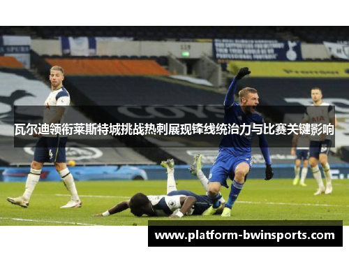 瓦尔迪领衔莱斯特城挑战热刺展现锋线统治力与比赛关键影响