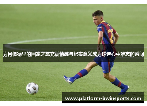 为何佩德里的回家之旅充满情感与纪实意义成为球迷心中难忘的瞬间