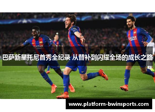 巴萨新星托尼首秀全纪录 从替补到闪耀全场的成长之路
