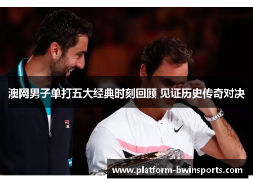 澳网男子单打五大经典时刻回顾 见证历史传奇对决