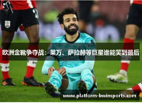 欧洲金靴争夺战：莱万、萨拉赫等巨星谁能笑到最后