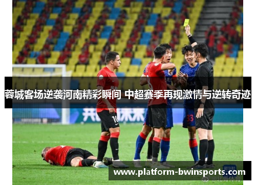 蓉城客场逆袭河南精彩瞬间 中超赛季再现激情与逆转奇迹