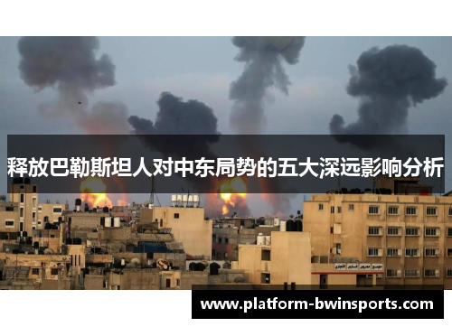 释放巴勒斯坦人对中东局势的五大深远影响分析