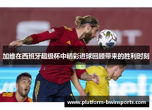 加维在西班牙超级杯中精彩进球回顾带来的胜利时刻
