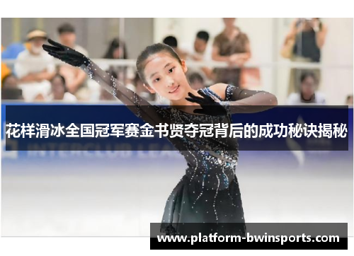 花样滑冰全国冠军赛金书贤夺冠背后的成功秘诀揭秘
