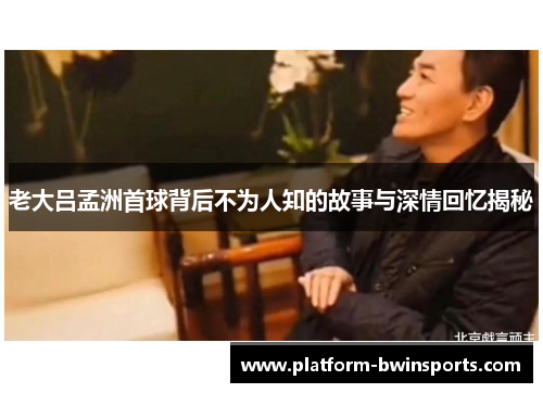 老大吕孟洲首球背后不为人知的故事与深情回忆揭秘