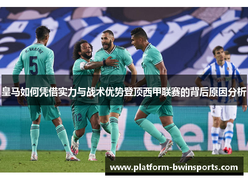 皇马如何凭借实力与战术优势登顶西甲联赛的背后原因分析