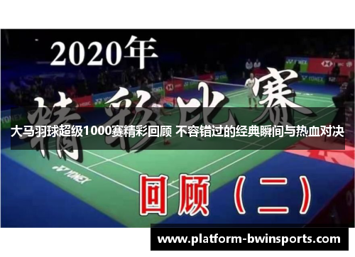 大马羽球超级1000赛精彩回顾 不容错过的经典瞬间与热血对决