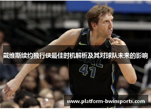 戴维斯续约独行侠最佳时机解析及其对球队未来的影响