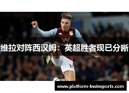 维拉对阵西汉姆：英超胜者现已分晰