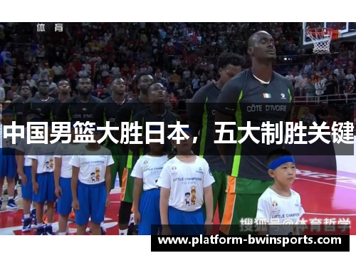 中国男篮大胜日本，五大制胜关键