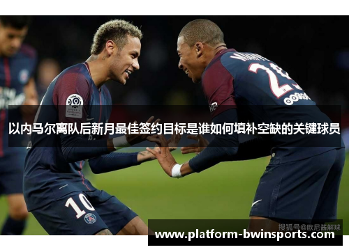 以内马尔离队后新月最佳签约目标是谁如何填补空缺的关键球员
