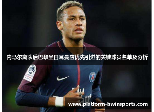 内马尔离队后巴黎圣日耳曼应优先引进的关键球员名单及分析