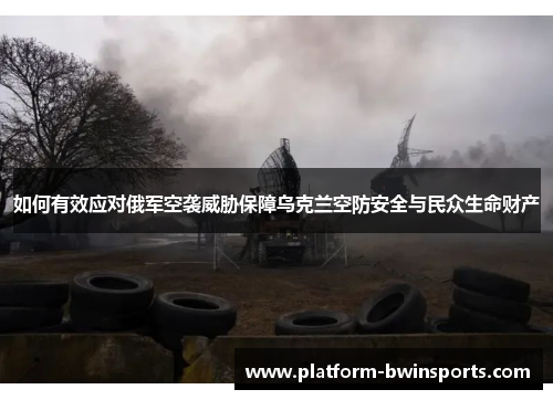 如何有效应对俄军空袭威胁保障乌克兰空防安全与民众生命财产